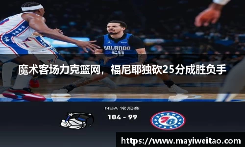 魔术客场力克篮网，福尼耶独砍25分成胜负手